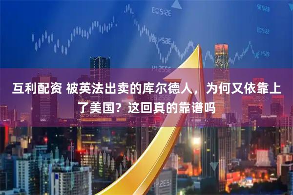 互利配资 被英法出卖的库尔德人，为何又依靠上了美国？这回真的靠谱吗