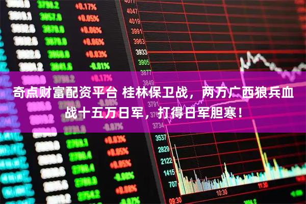 奇点财富配资平台 桂林保卫战，两万广西狼兵血战十五万日军，打得日军胆寒！