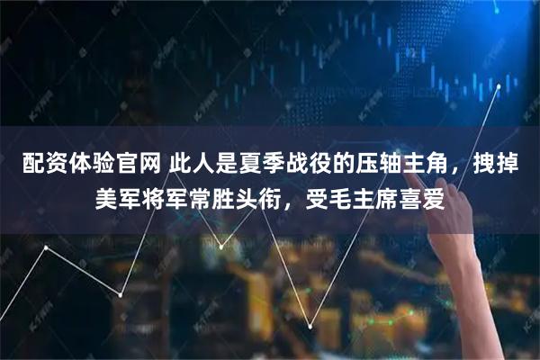 配资体验官网 此人是夏季战役的压轴主角，拽掉美军将军常胜头衔，受毛主席喜爱