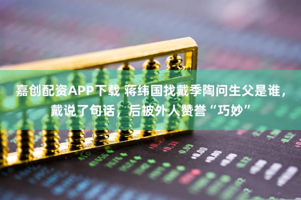 嘉创配资APP下载 蒋纬国找戴季陶问生父是谁，戴说了句话，后被外人赞誉“巧妙”
