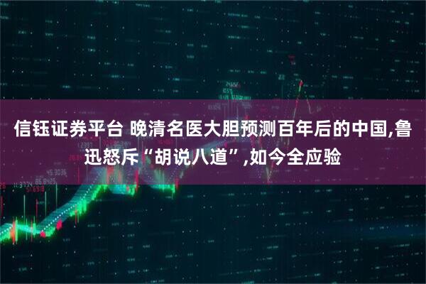 信钰证券平台 晚清名医大胆预测百年后的中国,鲁迅怒斥“胡说八道”,如今全应验