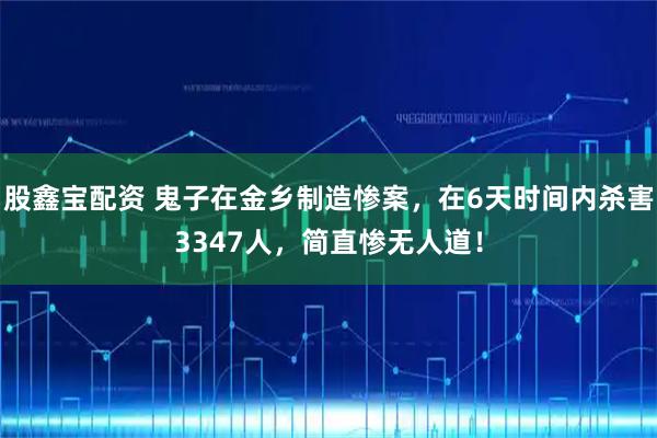 股鑫宝配资 鬼子在金乡制造惨案，在6天时间内杀害3347人，简直惨无人道！