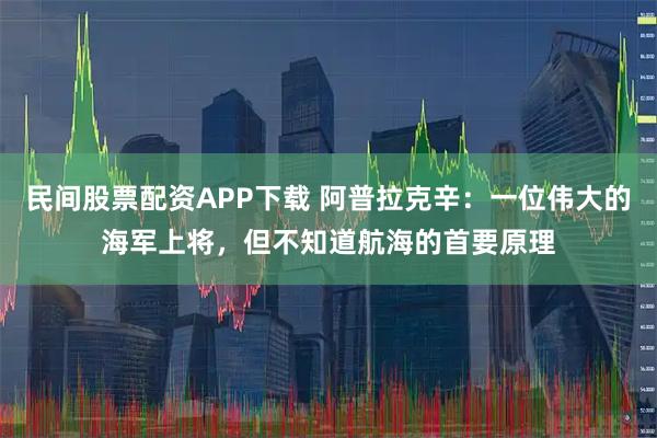 民间股票配资APP下载 阿普拉克辛：一位伟大的海军上将，但不知道航海的首要原理
