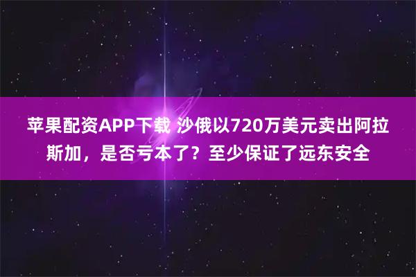 苹果配资APP下载 沙俄以720万美元卖出阿拉斯加，是否亏本了？至少保证了远东安全