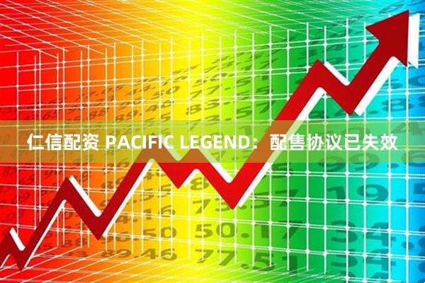 仁信配资 PACIFIC LEGEND：配售协议已失效