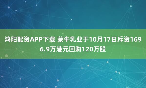 鸿阳配资APP下载 蒙牛乳业于10月17日斥资1696.9万港元回购120万股