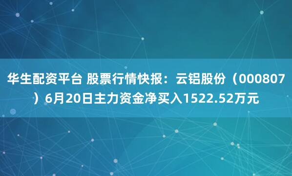 华生配资平台 股票行情快报：云铝股份（000807）6月20日主力资金净买入1522.52万元