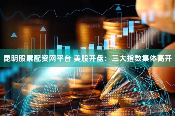 昆明股票配资网平台 美股开盘：三大指数集体高开