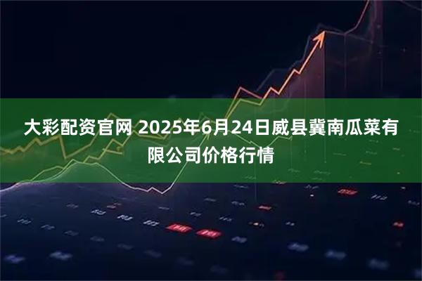 大彩配资官网 2025年6月24日威县冀南瓜菜有限公司价格行情