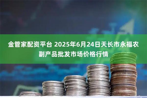 金管家配资平台 2025年6月24日天长市永福农副产品批发市场价格行情