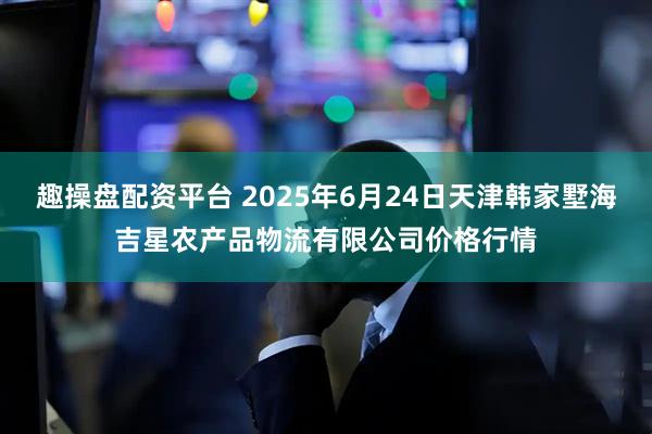 趣操盘配资平台 2025年6月24日天津韩家墅海吉星农产品物流有限公司价格行情