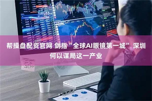 帮操盘配资官网 剑指“全球AI眼镜第一城” 深圳何以谋局这一产业
