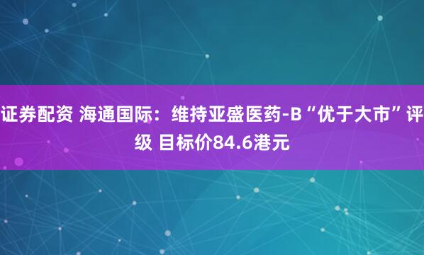 证券配资 海通国际：维持亚盛医药-B“优于大市”评级 目标价84.6港元