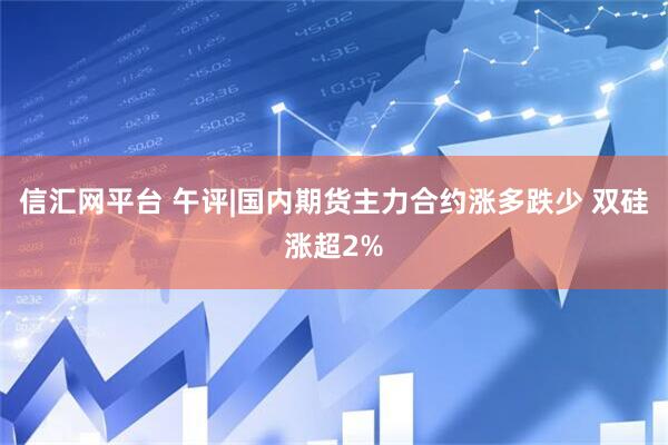信汇网平台 午评|国内期货主力合约涨多跌少 双硅涨超2%
