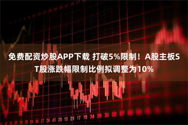 免费配资炒股APP下载 打破5%限制！A股主板ST股涨跌幅限制比例拟调整为10%