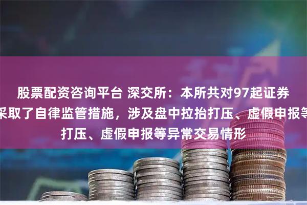 股票配资咨询平台 深交所：本所共对97起证券异常交易行为采取了自律监管措施，涉及盘中拉抬打压、虚假申报等异常交易情形