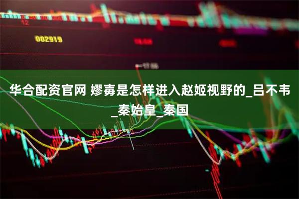 华合配资官网 嫪毐是怎样进入赵姬视野的_吕不韦_秦始皇_秦国
