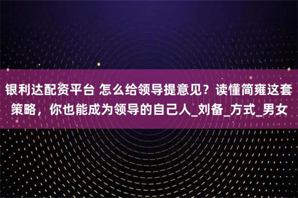 银利达配资平台 怎么给领导提意见？读懂简雍这套策略，你也能成为领导的自己人_刘备_方式_男女