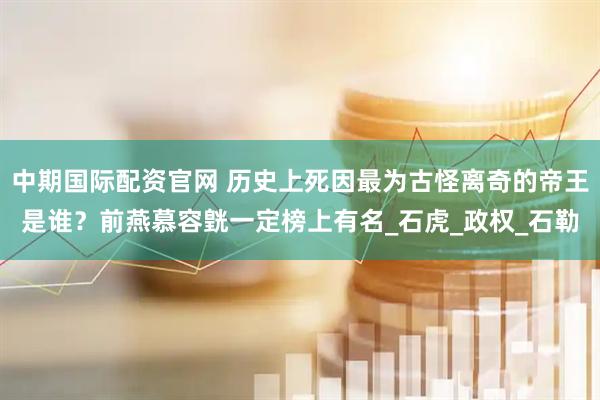 中期国际配资官网 历史上死因最为古怪离奇的帝王是谁？前燕慕容皝一定榜上有名_石虎_政权_石勒