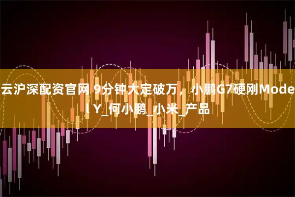 云沪深配资官网 9分钟大定破万，小鹏G7硬刚Model Y_何小鹏_小米_产品