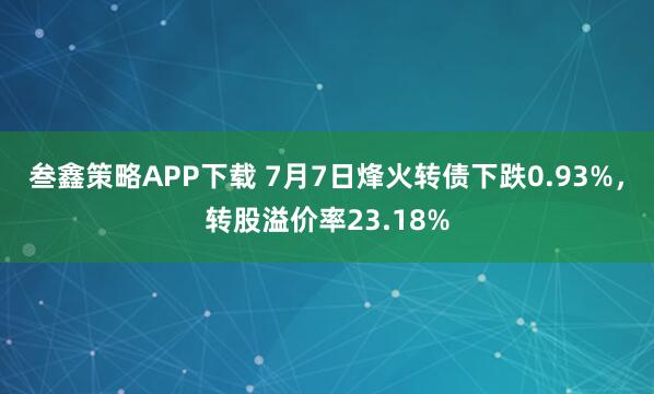 叁鑫策略APP下载 7月7日烽火转债下跌0.93%，转股溢价率23.18%