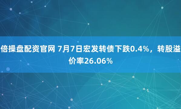 倍操盘配资官网 7月7日宏发转债下跌0.4%，转股溢价率26.06%
