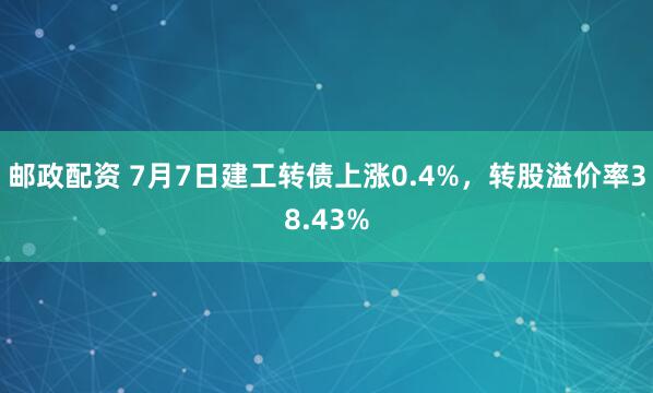 邮政配资 7月7日建工转债上涨0.4%，转股溢价率38.43%
