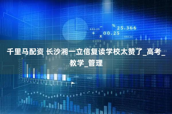 千里马配资 长沙湘一立信复读学校太赞了_高考_教学_管理