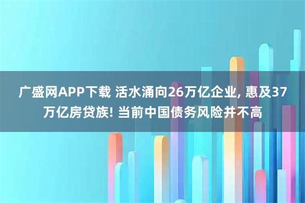 广盛网APP下载 活水涌向26万亿企业, 惠及37万亿房贷族! 当前中国债务风险并不高
