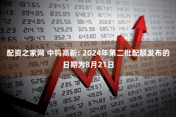 配资之家网 中钨高新: 2024年第二批配额发布的日期为8月21日