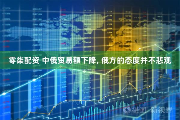 零柒配资 中俄贸易额下降, 俄方的态度并不悲观