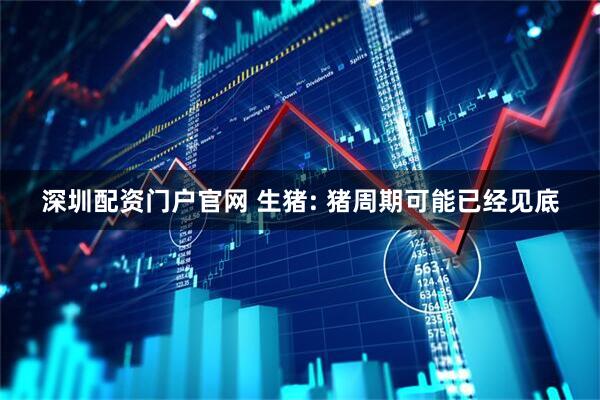 深圳配资门户官网 生猪: 猪周期可能已经见底