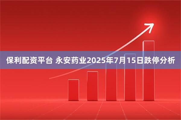 保利配资平台 永安药业2025年7月15日跌停分析