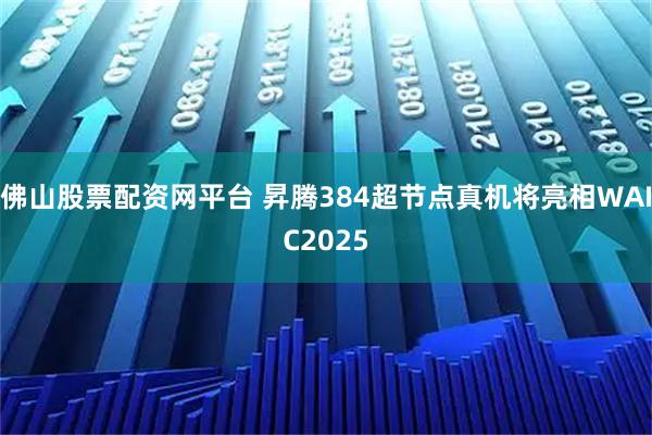佛山股票配资网平台 昇腾384超节点真机将亮相WAIC2025