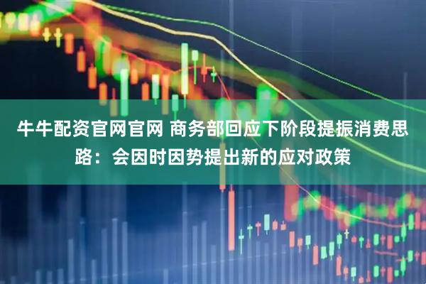 牛牛配资官网官网 商务部回应下阶段提振消费思路：会因时因势提出新的应对政策