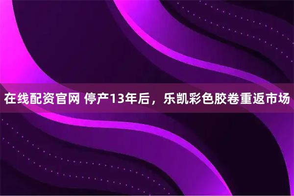 在线配资官网 停产13年后，乐凯彩色胶卷重返市场