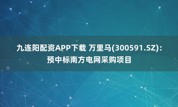 九连阳配资APP下载 万里马(300591.SZ)：预中标南方电网采购项目