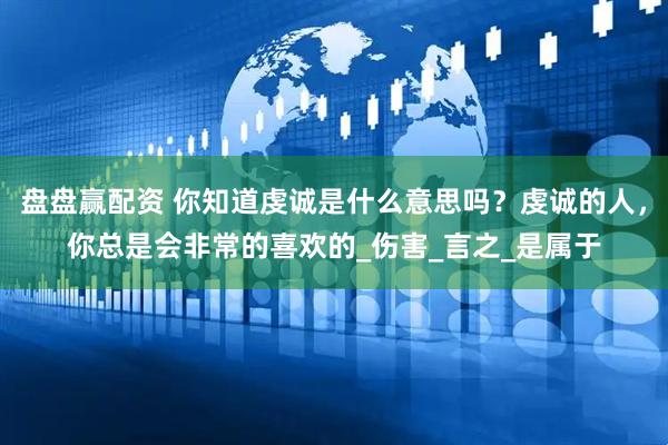 盘盘赢配资 你知道虔诚是什么意思吗？虔诚的人，你总是会非常的喜欢的_伤害_言之_是属于