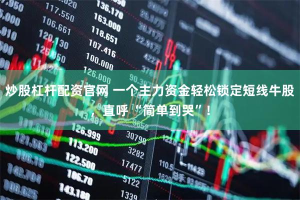 炒股杠杆配资官网 一个主力资金轻松锁定短线牛股，直呼 “简单到哭”！