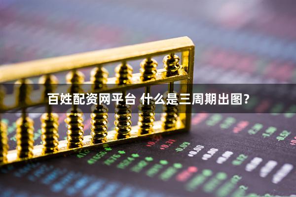 百姓配资网平台 什么是三周期出图？