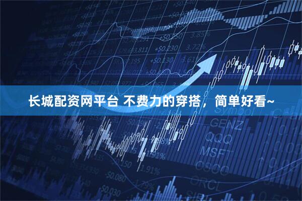 长城配资网平台 不费力的穿搭，简单好看~
