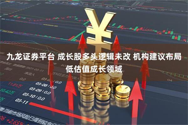 九龙证券平台 成长股多头逻辑未改 机构建议布局低估值成长领域