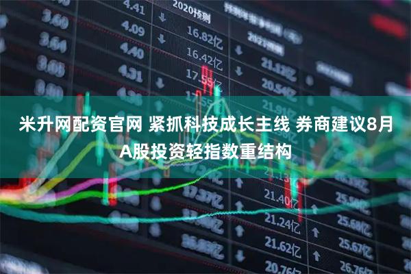 米升网配资官网 紧抓科技成长主线 券商建议8月A股投资轻指数重结构