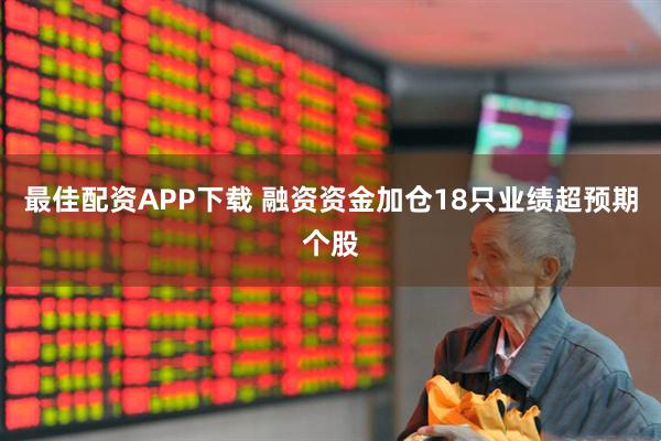 最佳配资APP下载 融资资金加仓18只业绩超预期个股