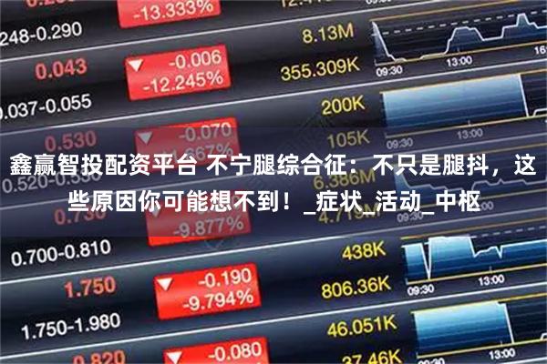 鑫赢智投配资平台 不宁腿综合征：不只是腿抖，这些原因你可能想不到！_症状_活动_中枢