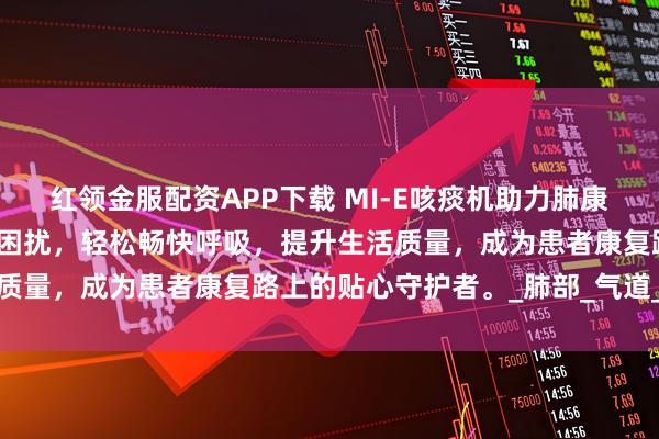 红领金服配资APP下载 MI-E咳痰机助力肺康复，让患者告别咳痰无力困扰，轻松畅快呼吸，提升生活质量，成为患者康复路上的贴心守护者。_肺部_气道_风险