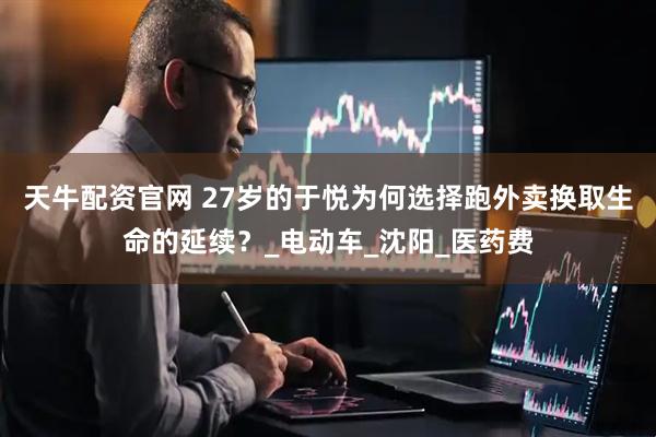 天牛配资官网 27岁的于悦为何选择跑外卖换取生命的延续？_电动车_沈阳_医药费