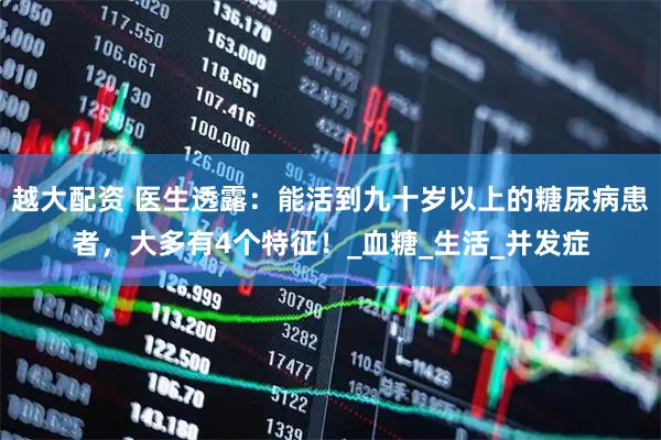 越大配资 医生透露：能活到九十岁以上的糖尿病患者，大多有4个特征！_血糖_生活_并发症