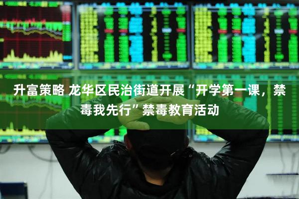 升富策略 龙华区民治街道开展“开学第一课，禁毒我先行”禁毒教育活动