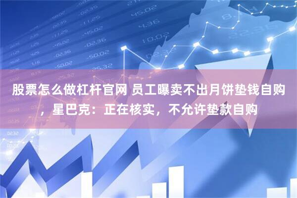 股票怎么做杠杆官网 员工曝卖不出月饼垫钱自购，星巴克：正在核实，不允许垫款自购